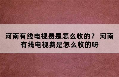 河南有线电视费是怎么收的？ 河南有线电视费是怎么收的呀